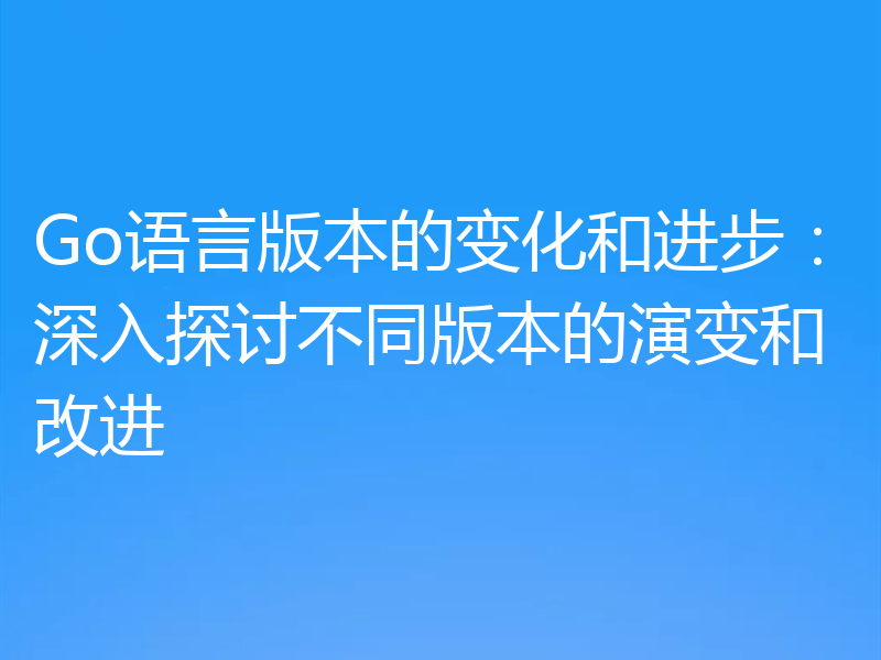 Go语言版本的变化和进步：深入探讨不同版本的演变和改进