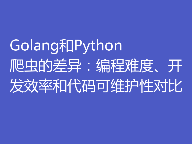 Golang和Python爬虫的差异：编程难度、开发效率和代码可维护性对比