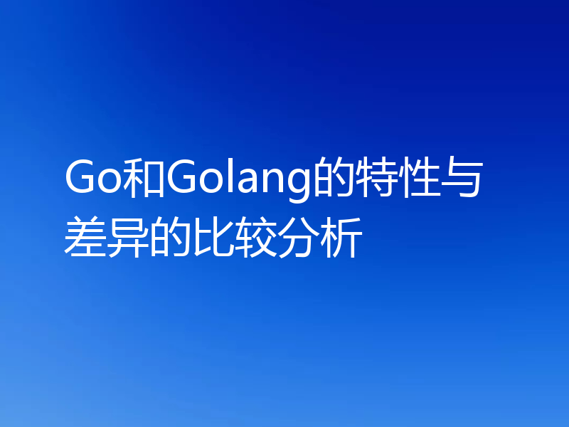 Go和Golang的特性与差异的比较分析