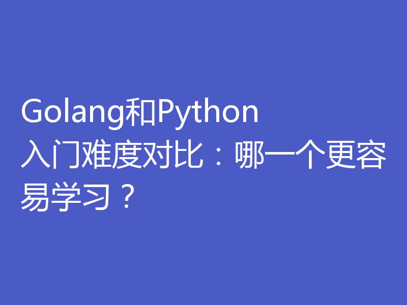Golang和Python入门难度对比：哪一个更容易学习？
