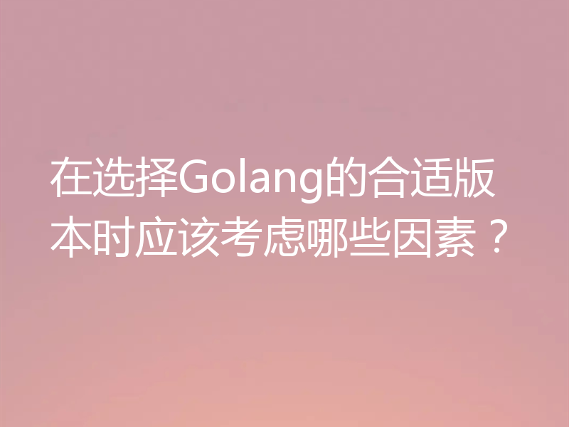 在选择Golang的合适版本时应该考虑哪些因素？