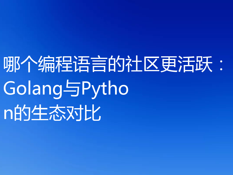 哪个编程语言的社区更活跃：Golang与Python的生态对比