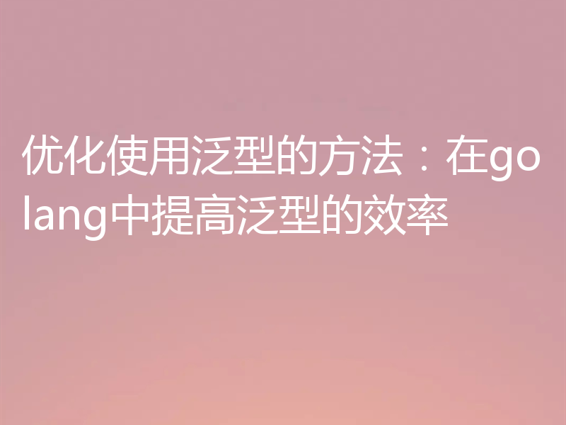 优化使用泛型的方法：在golang中提高泛型的效率