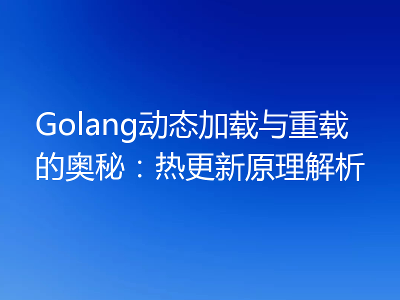 Golang动态加载与重载的奥秘：热更新原理解析