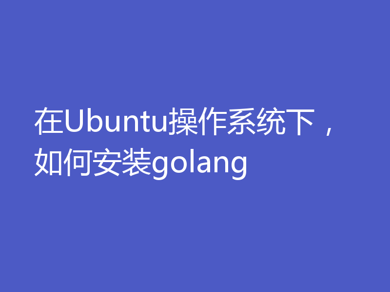 在Ubuntu操作系统下，如何安装golang