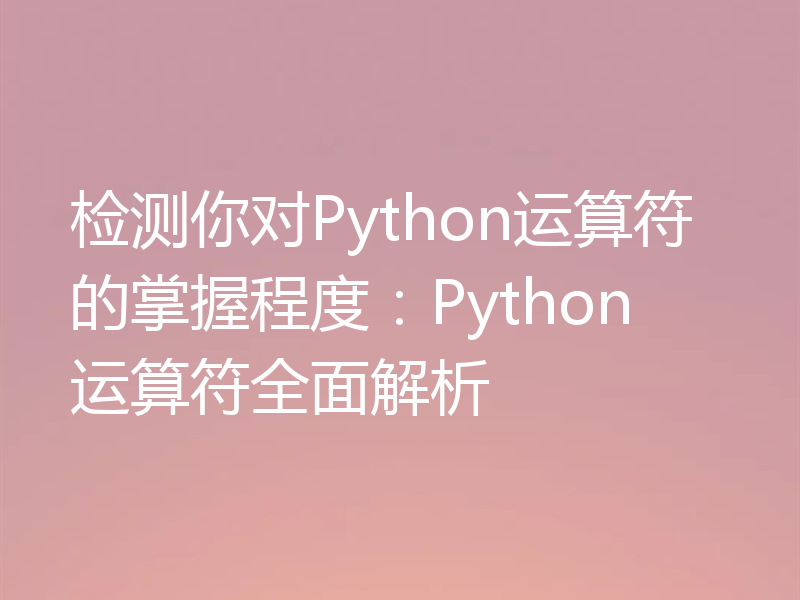 检测你对Python运算符的掌握程度：Python运算符全面解析
