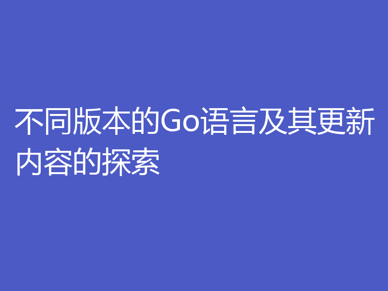 不同版本的Go语言及其更新内容的探索