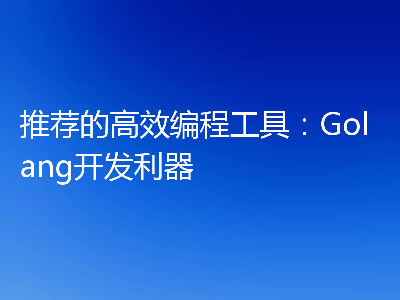 推荐的高效编程工具：Golang开发利器