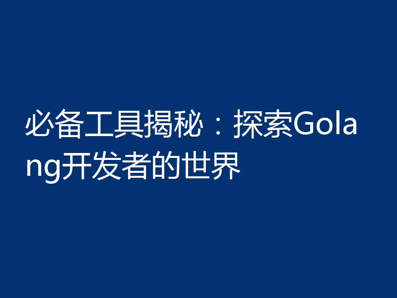 必备工具揭秘：探索Golang开发者的世界