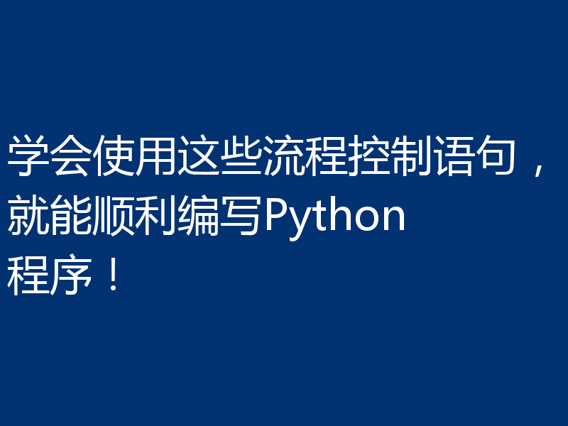 学会使用这些流程控制语句，就能顺利编写Python程序！