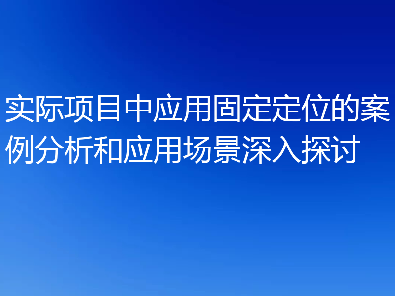 实际项目中应用固定定位的案例分析和应用场景深入探讨