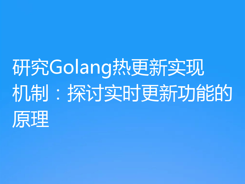研究Golang热更新实现机制：探讨实时更新功能的原理
