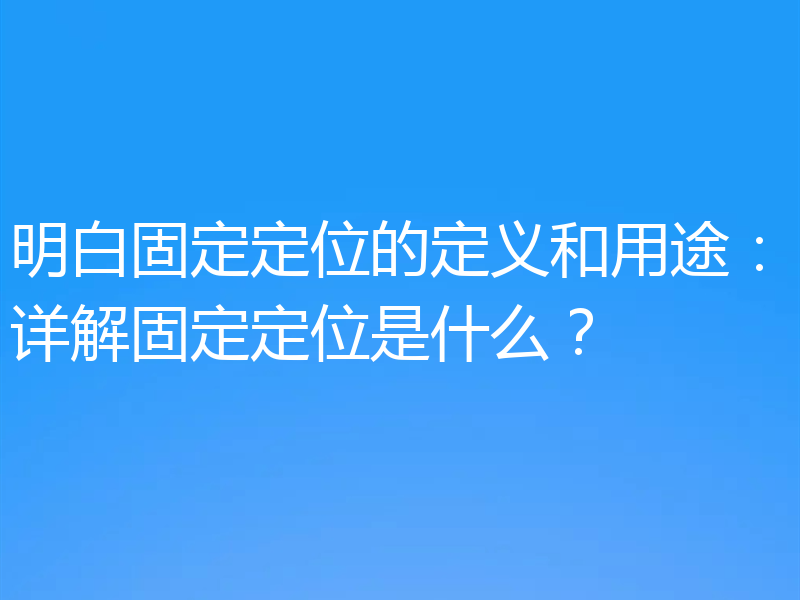 明白固定定位的定义和用途：详解固定定位是什么？