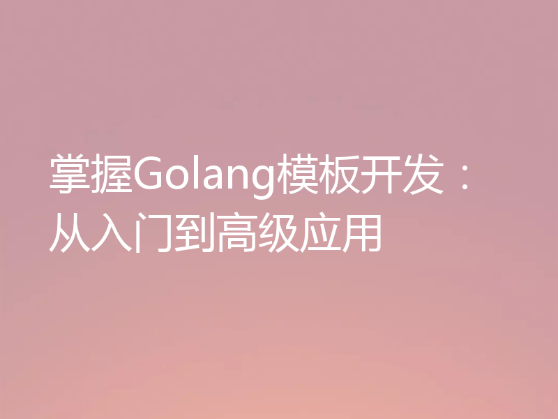 掌握Golang模板开发：从入门到高级应用