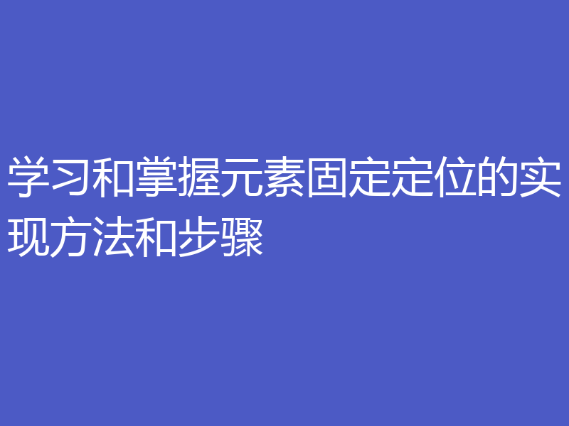 学习和掌握元素固定定位的实现方法和步骤