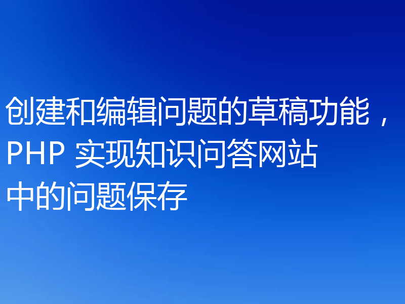 创建和编辑问题的草稿功能，PHP 实现知识问答网站中的问题保存