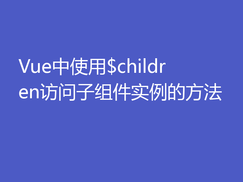 Vue中使用$children访问子组件实例的方法