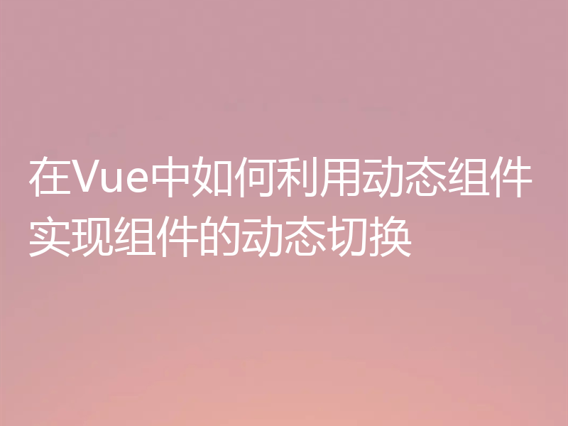 在Vue中如何利用动态组件实现组件的动态切换