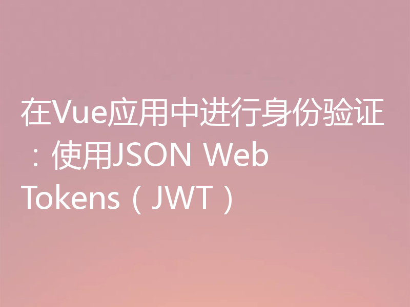 在Vue应用中进行身份验证：使用JSON Web Tokens（JWT）