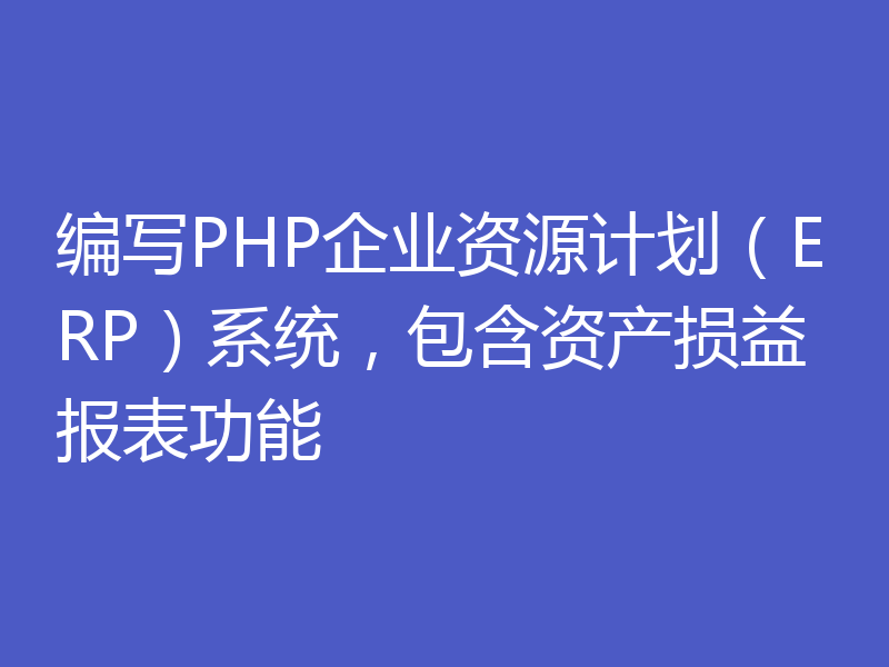 编写PHP企业资源计划（ERP）系统，包含资产损益报表功能