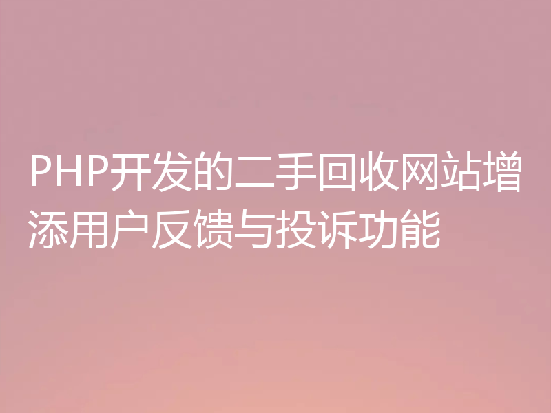 PHP开发的二手回收网站增添用户反馈与投诉功能