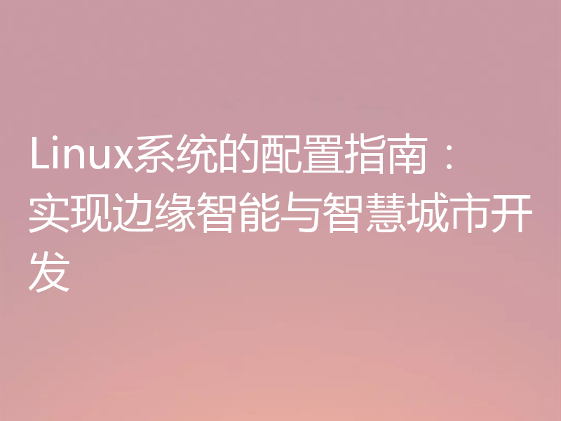 Linux系统的配置指南：实现边缘智能与智慧城市开发