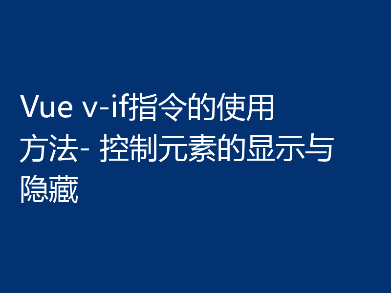 Vue v-if指令的使用方法- 控制元素的显示与隐藏