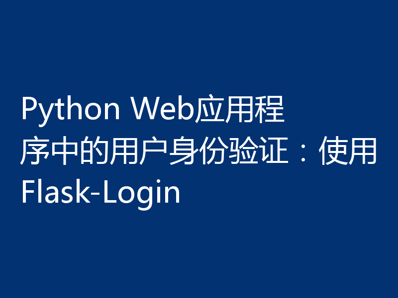Python Web应用程序中的用户身份验证：使用Flask-Login