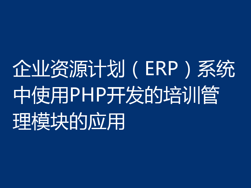企业资源计划（ERP）系统中使用PHP开发的培训管理模块的应用