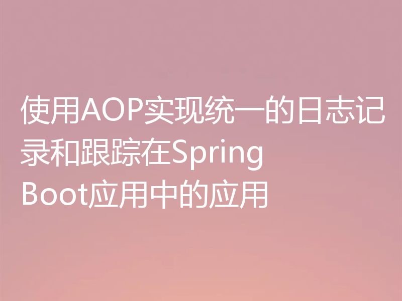 使用AOP实现统一的日志记录和跟踪在Spring Boot应用中的应用