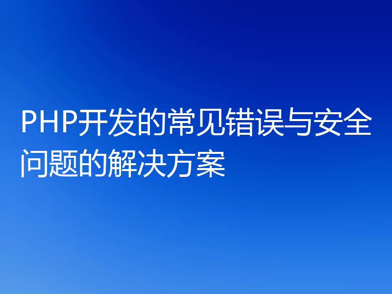 PHP开发的常见错误与安全问题的解决方案