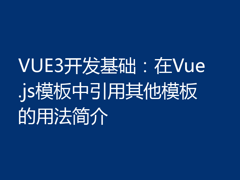 VUE3开发基础：在Vue.js模板中引用其他模板的用法简介