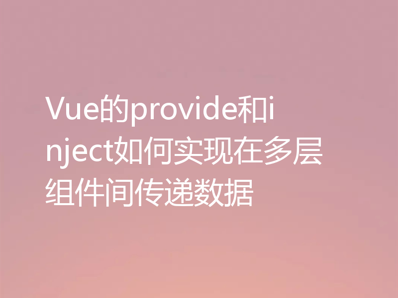 Vue的provide和inject如何实现在多层组件间传递数据