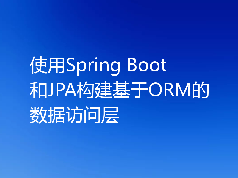 使用Spring Boot和JPA构建基于ORM的数据访问层