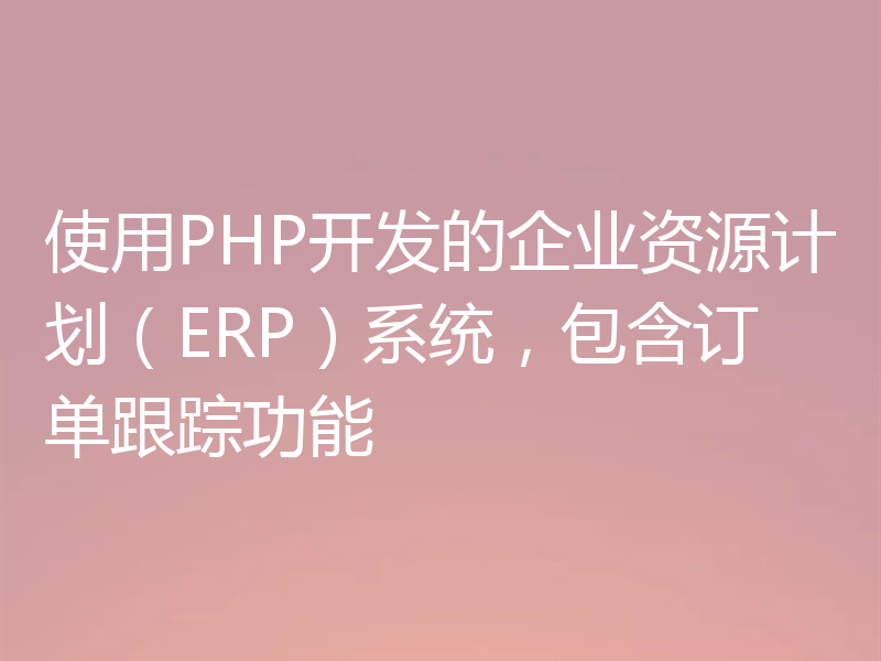 使用PHP开发的企业资源计划（ERP）系统，包含订单跟踪功能
