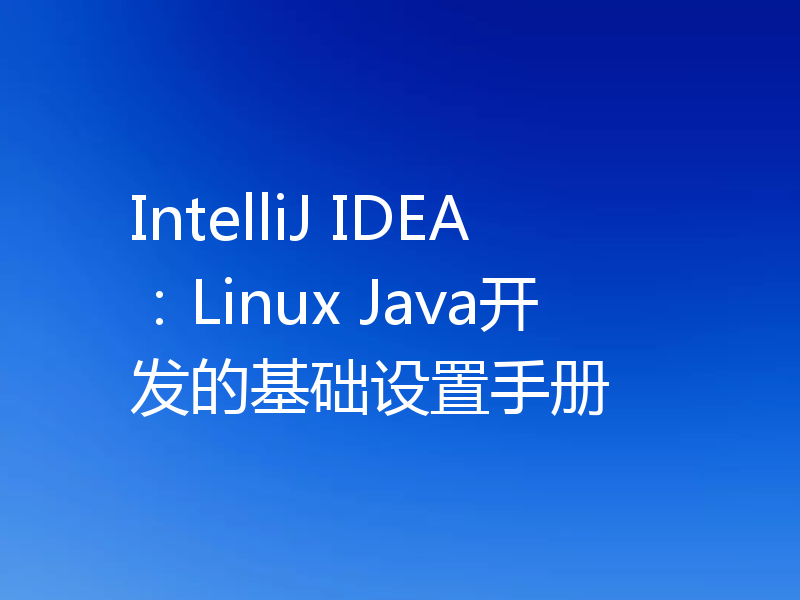 IntelliJ IDEA：Linux Java开发的基础设置手册