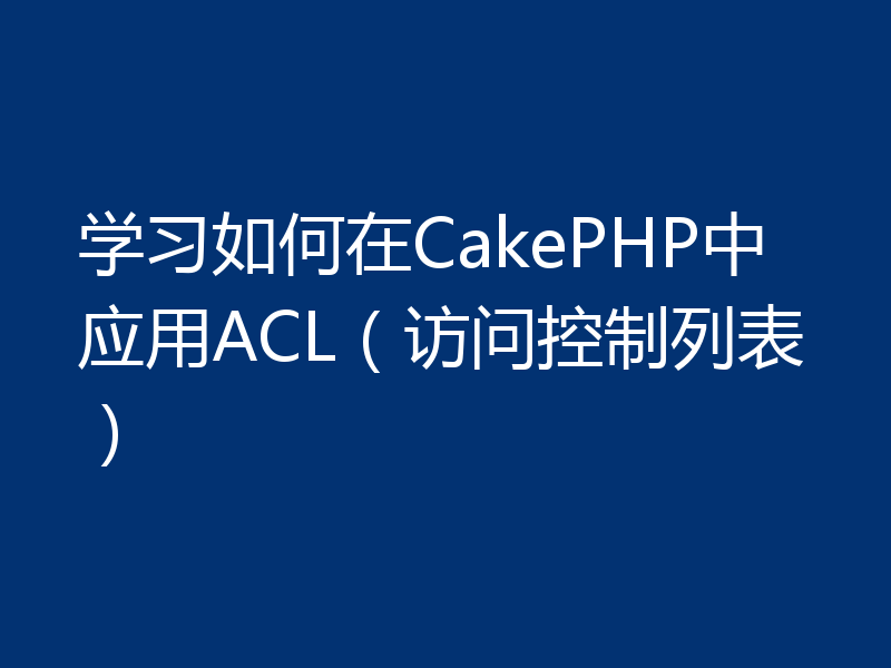 学习如何在CakePHP中应用ACL（访问控制列表）
