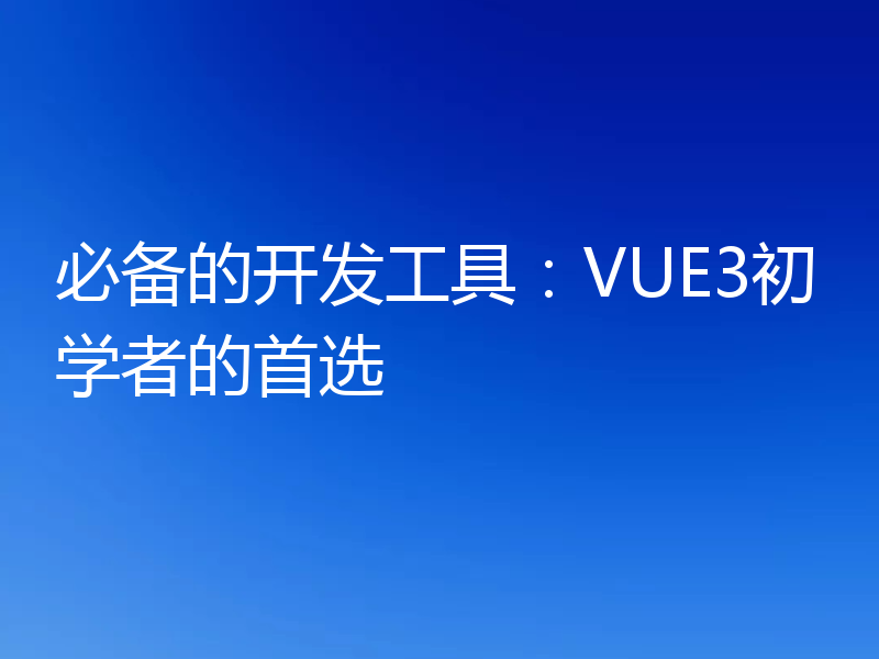 必备的开发工具：VUE3初学者的首选