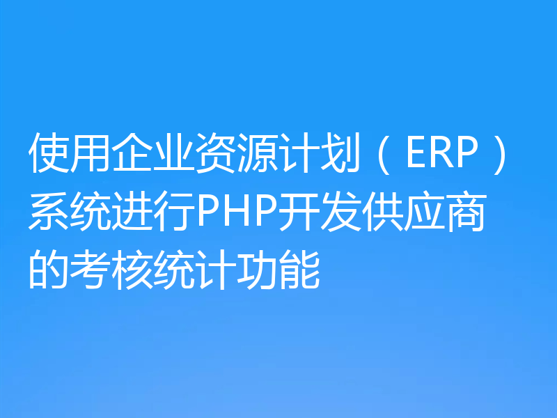 使用企业资源计划（ERP）系统进行PHP开发供应商的考核统计功能