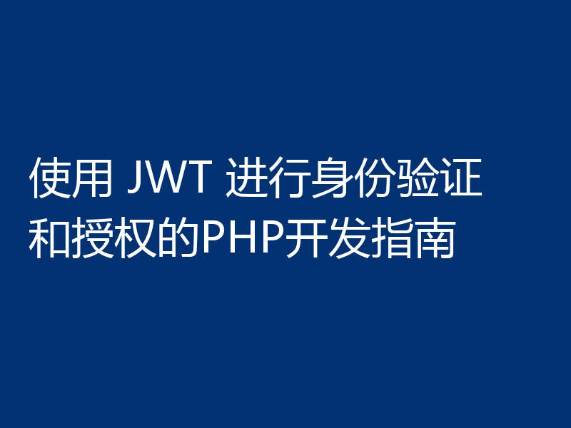 使用 JWT 进行身份验证和授权的PHP开发指南