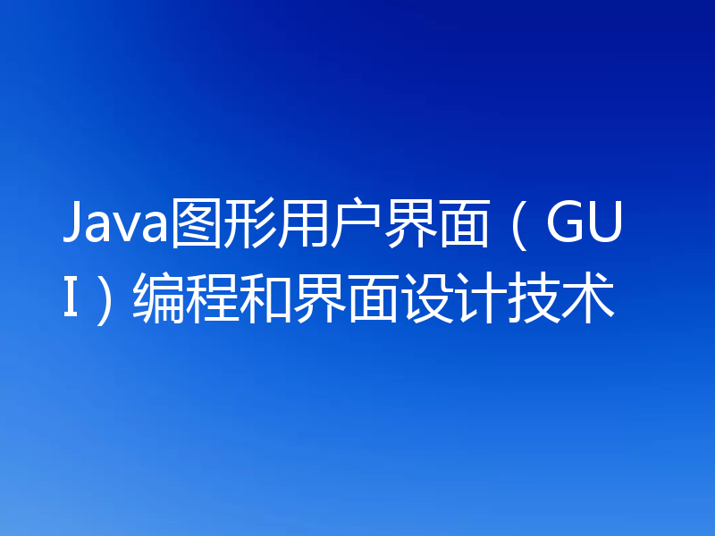 Java图形用户界面（GUI）编程和界面设计技术
