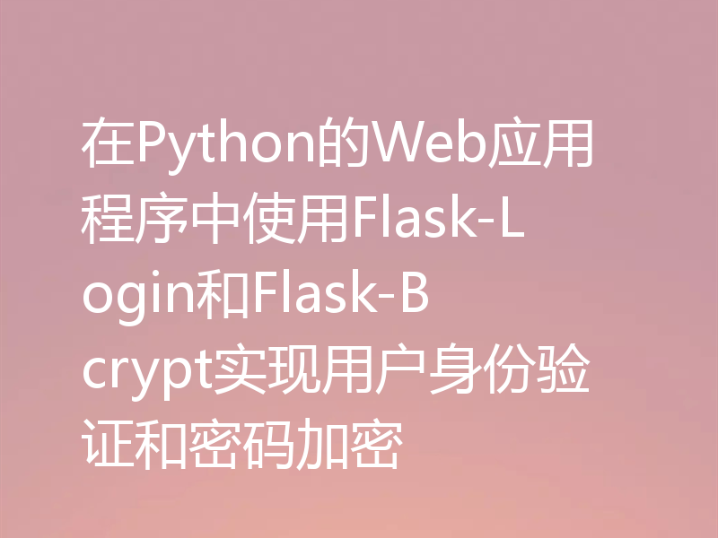 在Python的Web应用程序中使用Flask-Login和Flask-Bcrypt实现用户身份验证和密码加密