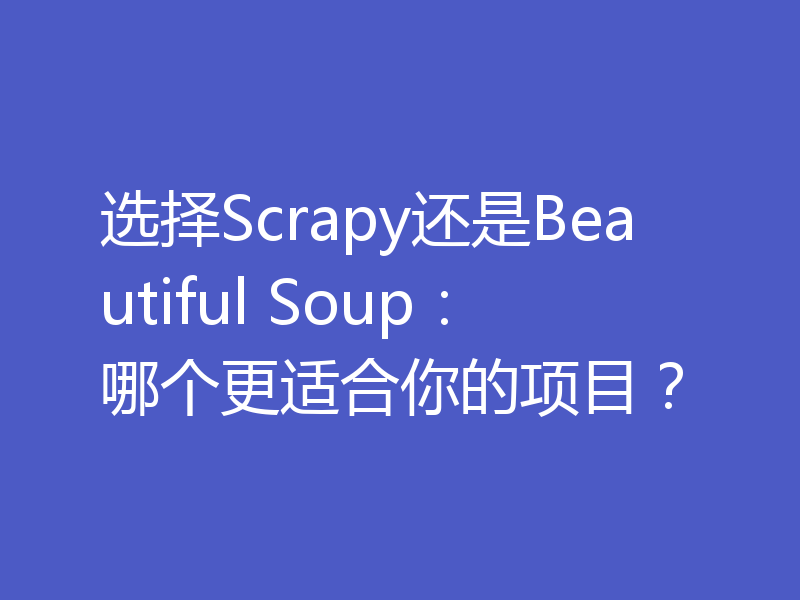选择Scrapy还是Beautiful Soup：哪个更适合你的项目？