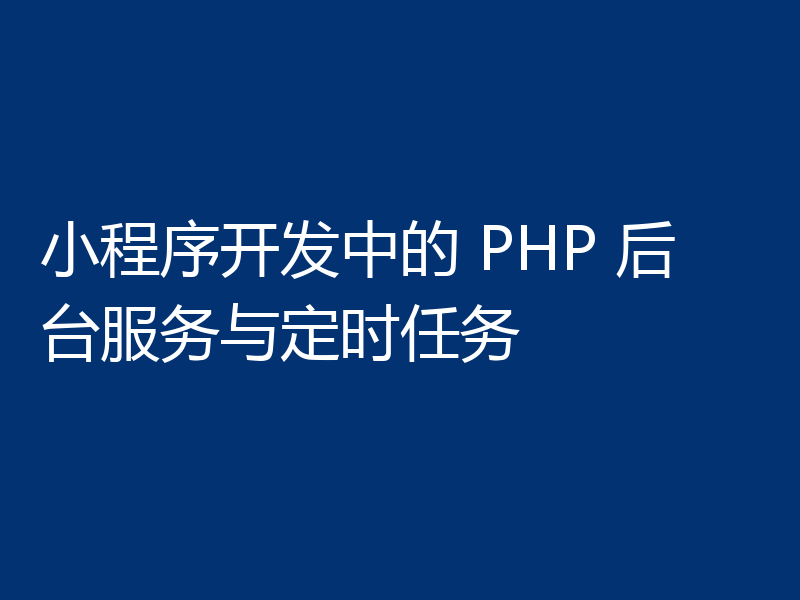 小程序开发中的 PHP 后台服务与定时任务