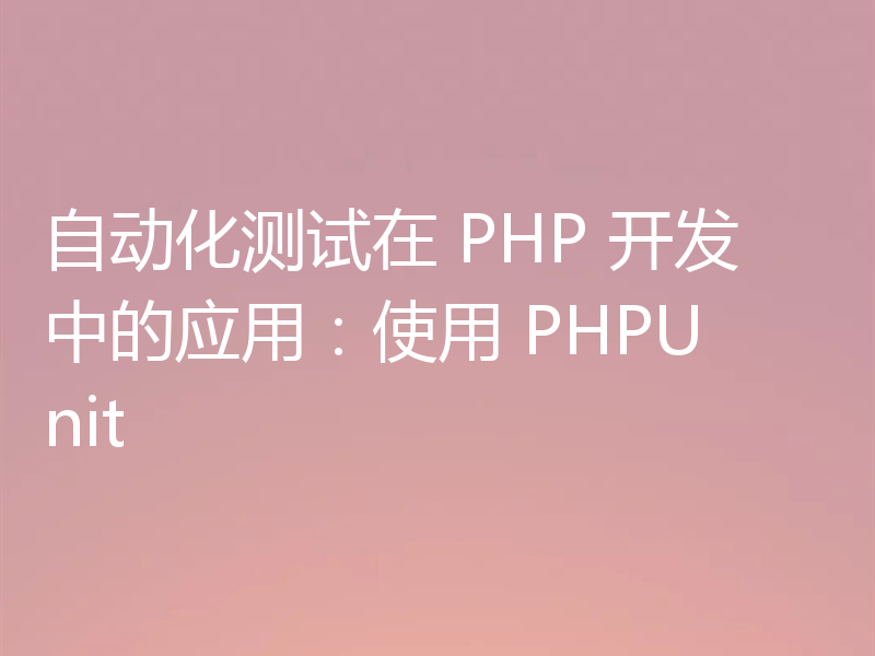 自动化测试在 PHP 开发中的应用：使用 PHPUnit