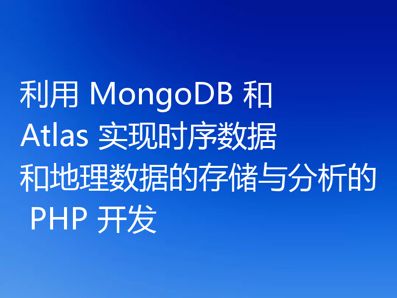 利用 MongoDB 和 Atlas 实现时序数据和地理数据的存储与分析的 PHP 开发