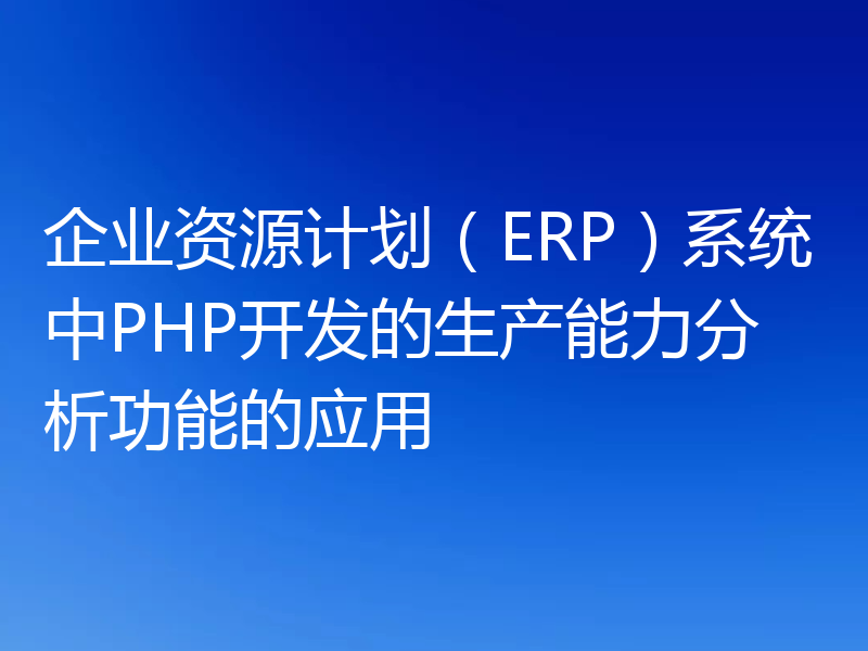 企业资源计划（ERP）系统中PHP开发的生产能力分析功能的应用