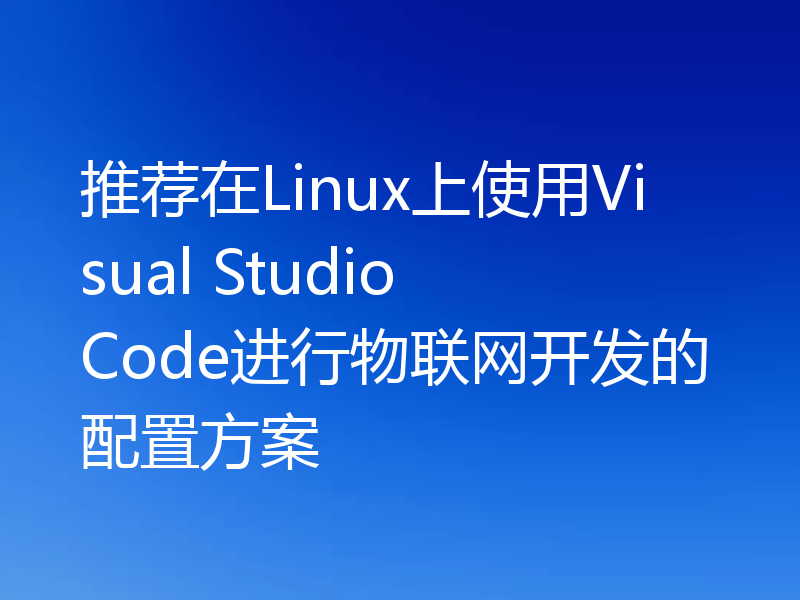 推荐在Linux上使用Visual Studio Code进行物联网开发的配置方案