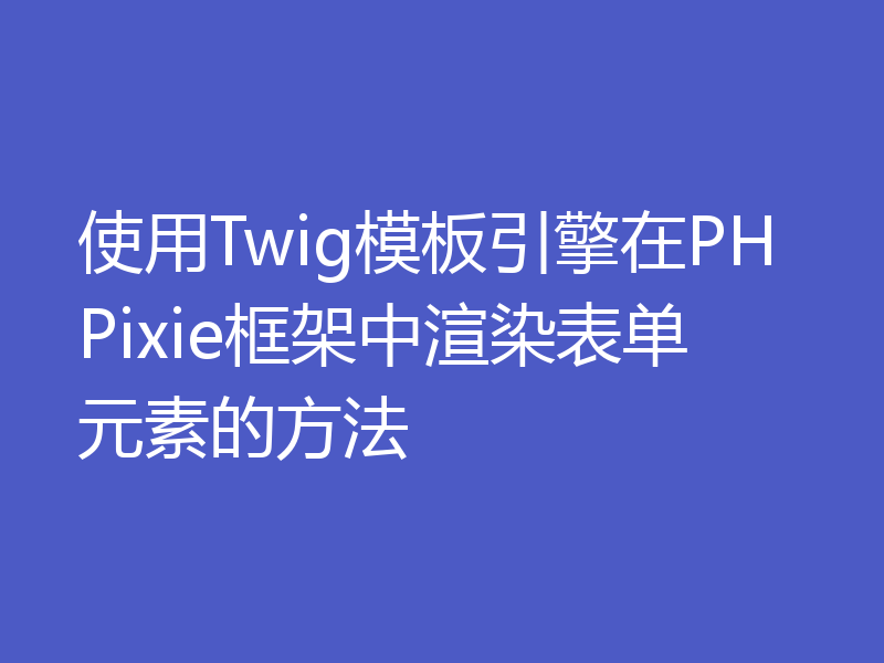 使用Twig模板引擎在PHPixie框架中渲染表单元素的方法
