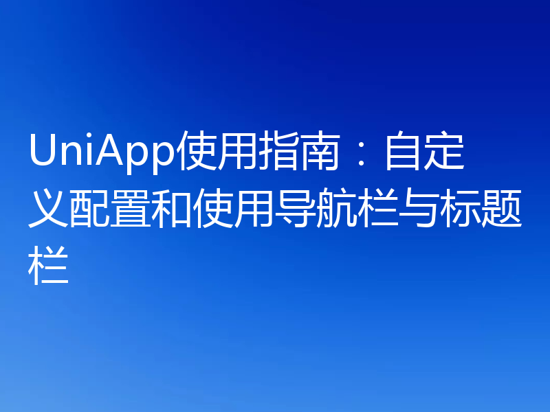 UniApp使用指南：自定义配置和使用导航栏与标题栏